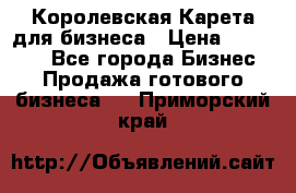 Королевская Карета для бизнеса › Цена ­ 180 000 - Все города Бизнес » Продажа готового бизнеса   . Приморский край